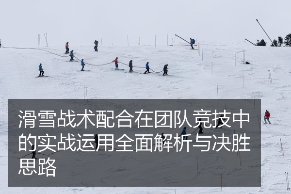 滑雪战术配合在团队竞技中的实战运用全面解析与决胜思路