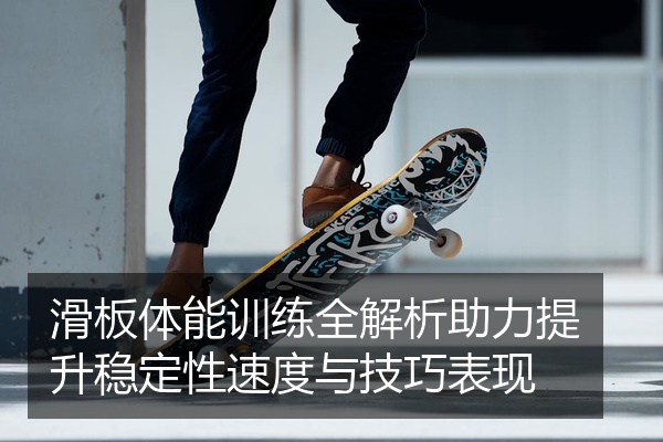 滑板体能训练全解析助力提升稳定性速度与技巧表现