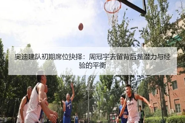 奥迪建队初期席位抉择：周冠宇去留背后是潜力与经验的平衡