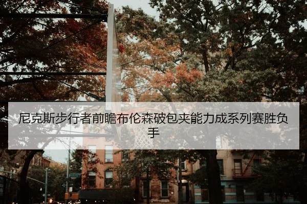 尼克斯步行者前瞻布伦森破包夹能力成系列赛胜负手